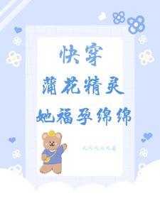 【快穿】蒲花精灵她福孕绵绵 【快穿】蒲花精灵她福孕绵绵