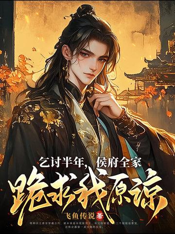 乞讨半年,侯府全家跪求我原谅 乞讨半年,侯府全家跪求我原谅